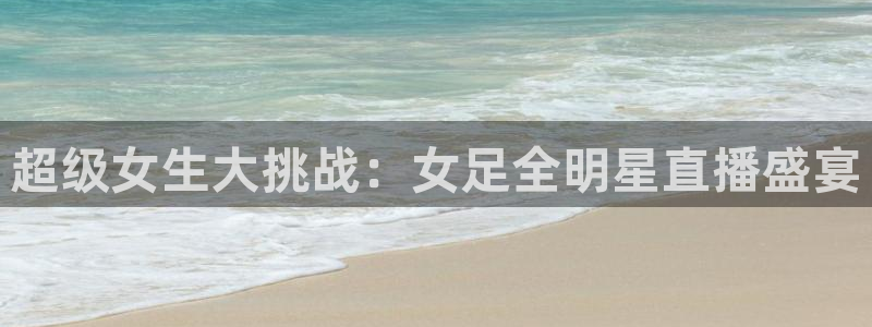 超级女生大挑战：女足全明星直播盛宴