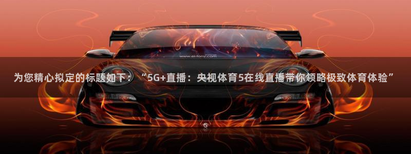 为您精心拟定的标题如下：“5G+直播：央视体育5在线直播带你领略极致体育体验”